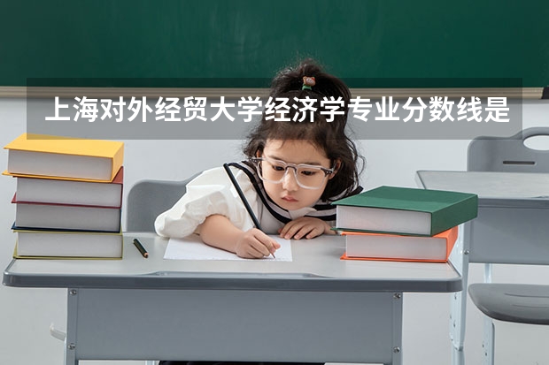 上海对外经贸大学经济学专业分数线是多少(近三年分数线一览)