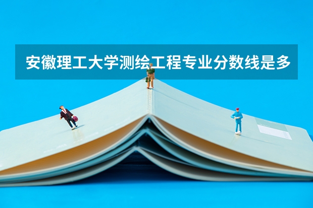 安徽理工大学测绘工程专业分数线是多少(近三年分数线一览)