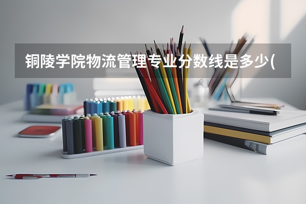 铜陵学院物流管理专业分数线是多少(近三年分数线一览)