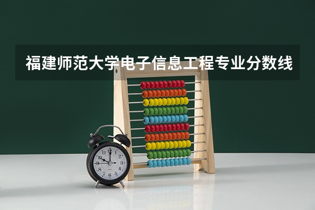 福建师范大学电子信息工程专业分数线是多少(近三年分数线一览)