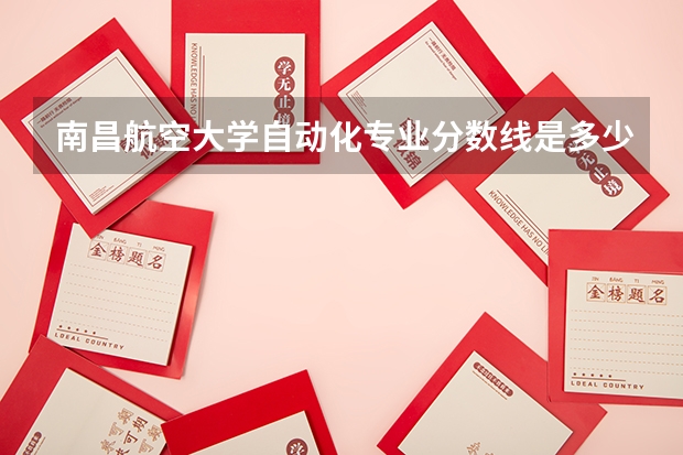 南昌航空大学自动化专业分数线是多少(近三年分数线一览)