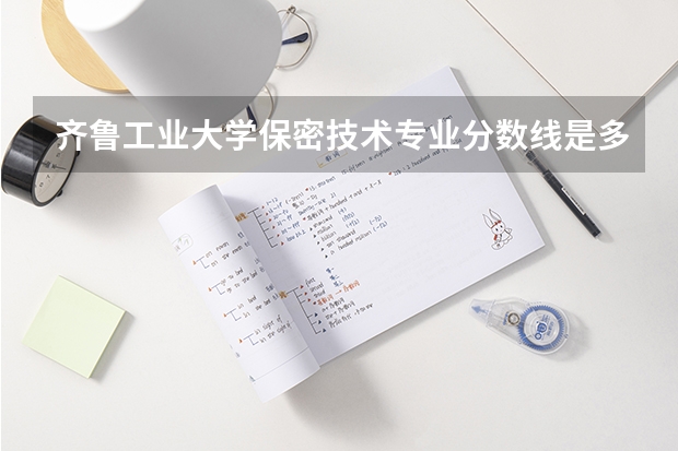 齐鲁工业大学保密技术专业分数线是多少(近三年分数线一览)