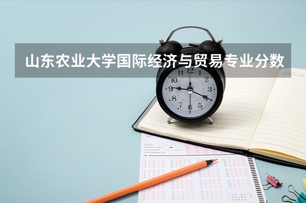 山东农业大学国际经济与贸易专业分数线是多少(近三年分数线一览)