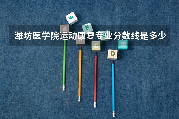 潍坊医学院运动康复专业分数线是多少(近三年分数线一览)