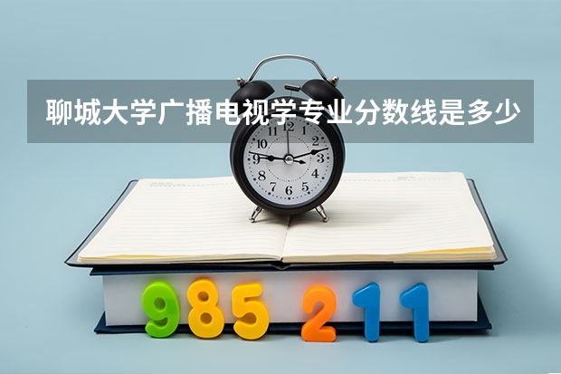 聊城大学广播电视学专业分数线是多少(近三年分数线一览)