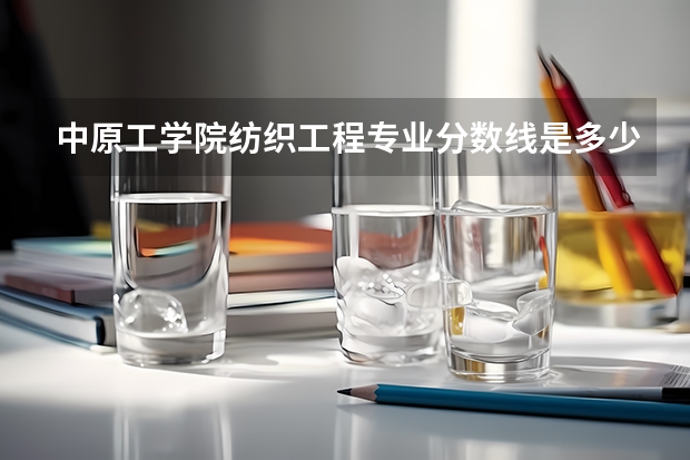 中原工学院纺织工程专业分数线是多少(近三年分数线一览)