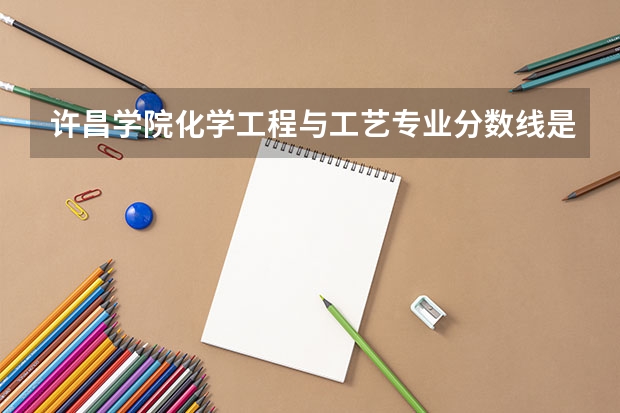 许昌学院化学工程与工艺专业分数线是多少(近三年分数线一览)
