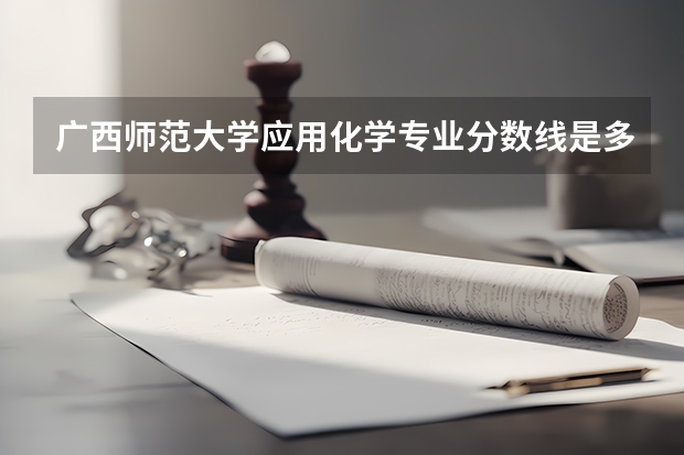 广西师范大学应用化学专业分数线是多少(近三年分数线一览)
