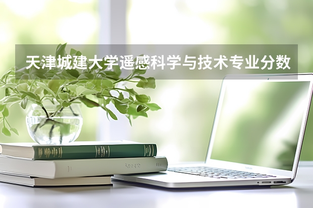 天津城建大学遥感科学与技术专业分数线是多少(近三年分数线一览)