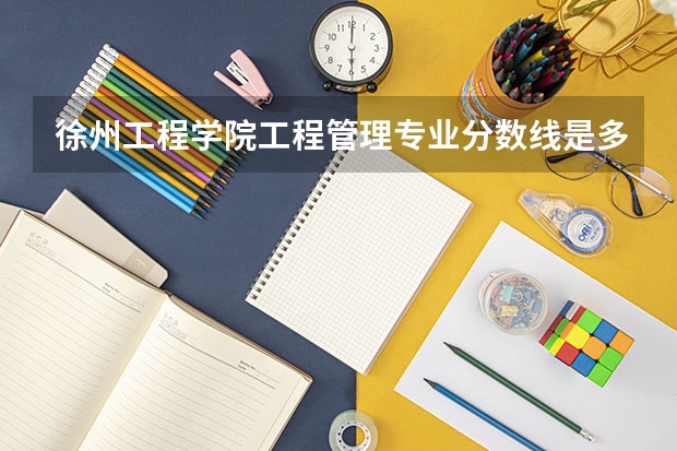 徐州工程学院工程管理专业分数线是多少(近三年分数线一览)