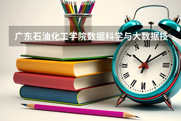 广东石油化工学院数据科学与大数据技术专业分数线是多少(近三年分数线一览)
