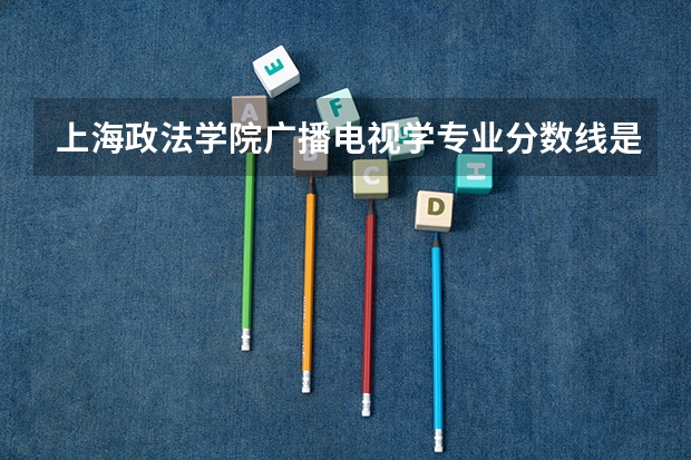 上海政法学院广播电视学专业分数线是多少(近三年分数线一览)