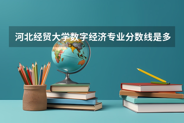 河北经贸大学数字经济专业分数线是多少(近三年分数线一览)