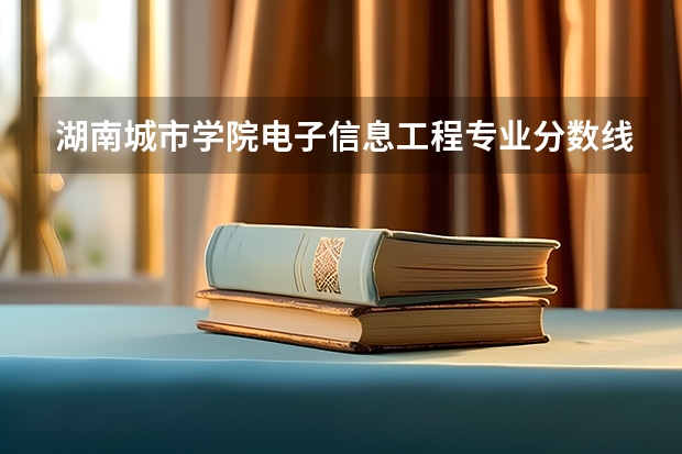 湖南城市学院电子信息工程专业分数线是多少(近三年分数线一览)