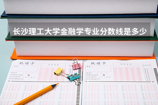 长沙理工大学金融学专业分数线是多少(近三年分数线一览)
