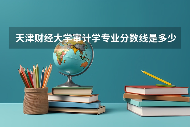 天津财经大学审计学专业分数线是多少(近三年分数线一览)