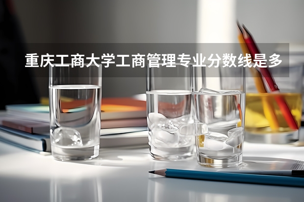 重庆工商大学工商管理专业分数线是多少(近三年分数线一览)