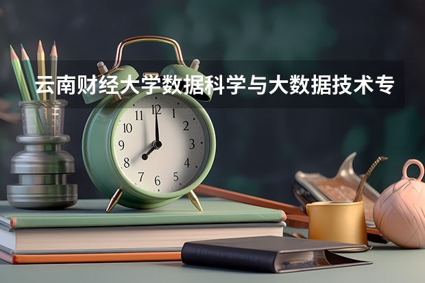 云南财经大学数据科学与大数据技术专业分数线是多少(近三年分数线一览)