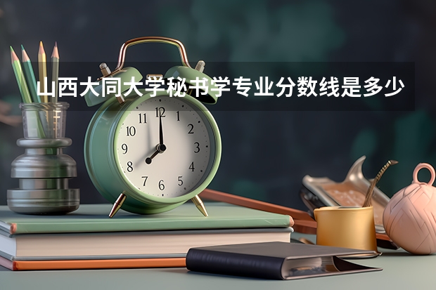 山西大同大学秘书学专业分数线是多少(近三年分数线一览)