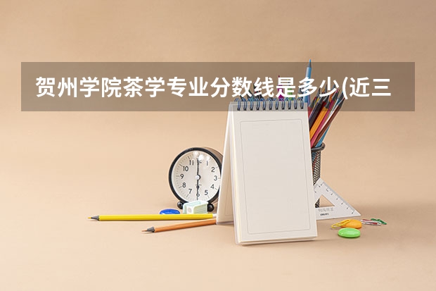 贺州学院茶学专业分数线是多少(近三年分数线一览)