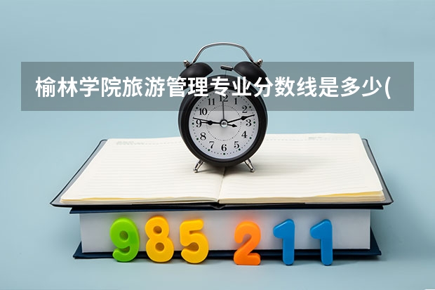 榆林学院旅游管理专业分数线是多少(近三年分数线一览)