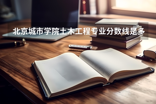北京城市学院土木工程专业分数线是多少(近三年分数线一览)