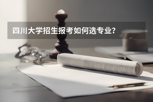 四川大学招生报考如何选专业？