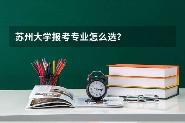 苏州大学报考专业怎么选？