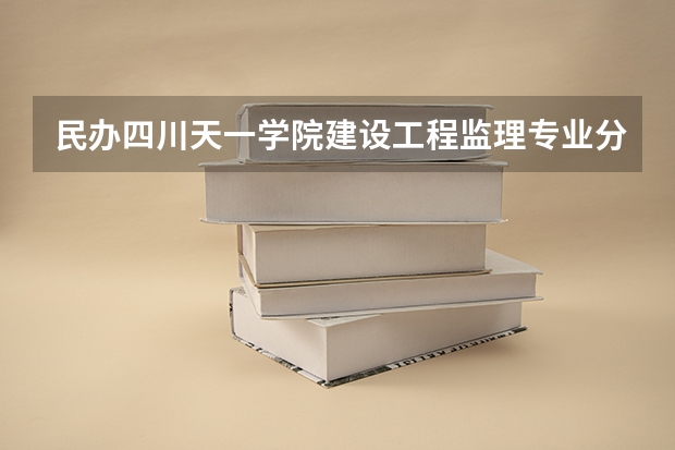 民办四川天一学院建设工程监理专业分数线是多少(近三年分数线一览)