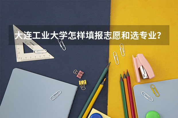 大连工业大学怎样填报志愿和选专业？