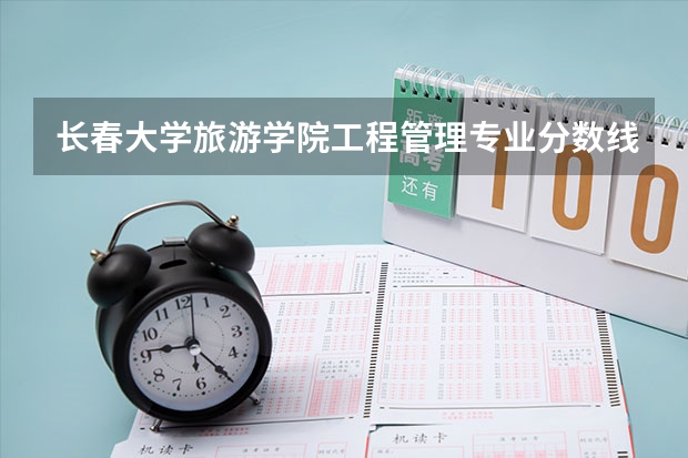 长春大学旅游学院工程管理专业分数线是多少(近三年分数线一览)