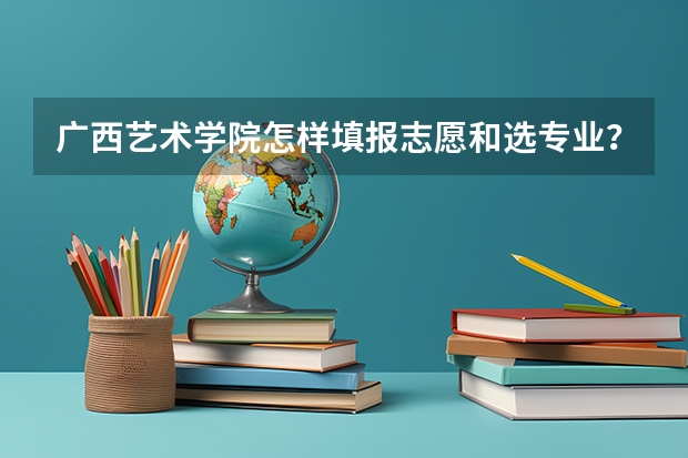 广西艺术学院怎样填报志愿和选专业？