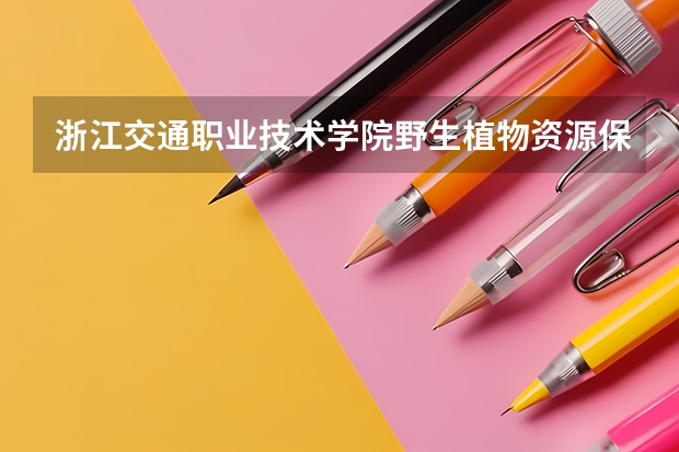 浙江交通职业技术学院野生植物资源保护与利用专业分数线是多少(近三年分数线一览)
