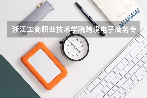 浙江工商职业技术学院跨境电子商务专业分数线是多少(近三年分数线一览)