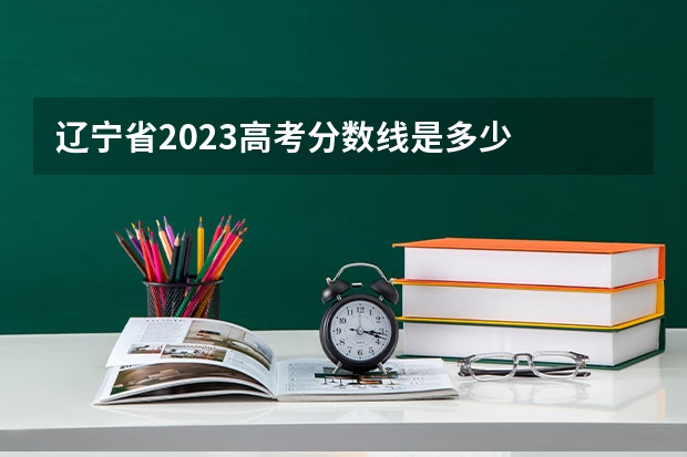 辽宁省2023高考分数线是多少