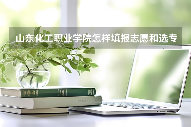 山东化工职业学院怎样填报志愿和选专业？