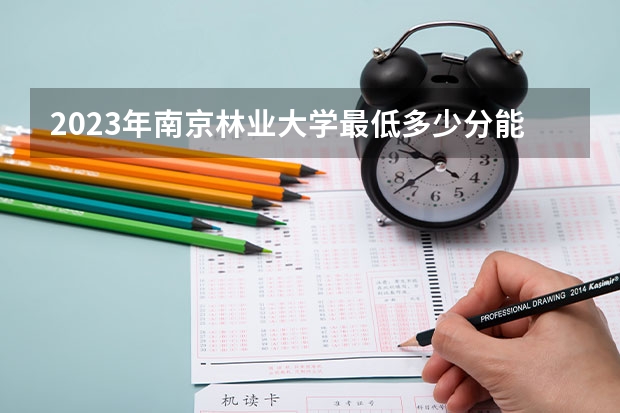 2023年南京林业大学最低多少分能录取 