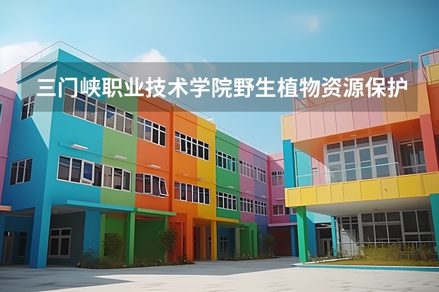 三门峡职业技术学院野生植物资源保护与利用专业分数线是多少(近三年分数线一览)