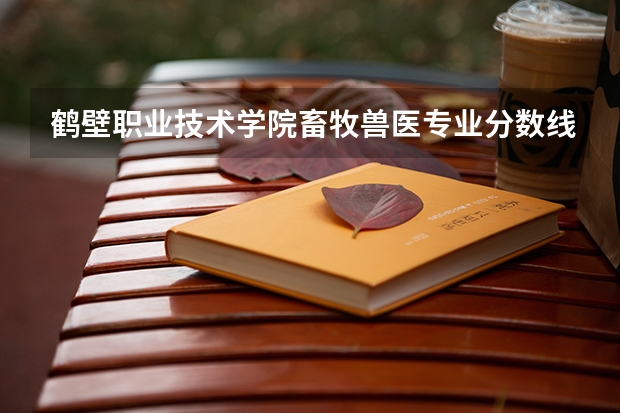 鹤壁职业技术学院畜牧兽医专业分数线是多少(近三年分数线一览)