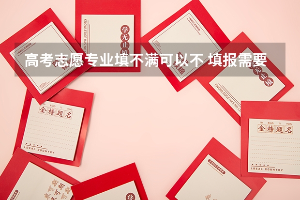 高考志愿专业填不满可以不 填报需要注意什么