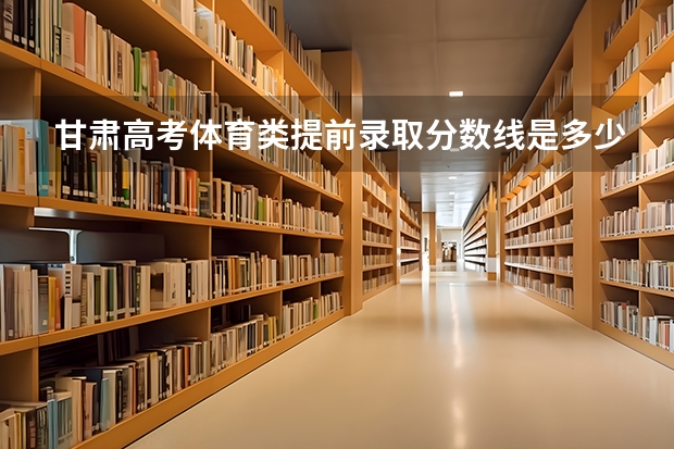 甘肃高考体育类提前录取分数线是多少?