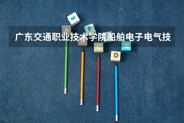 广东交通职业技术学院船舶电子电气技术专业分数线是多少(近三年分数线一览)
