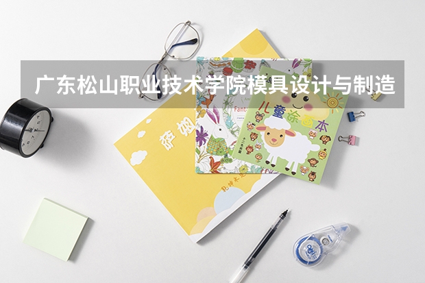 广东松山职业技术学院模具设计与制造专业分数线是多少(近三年分数线一览)