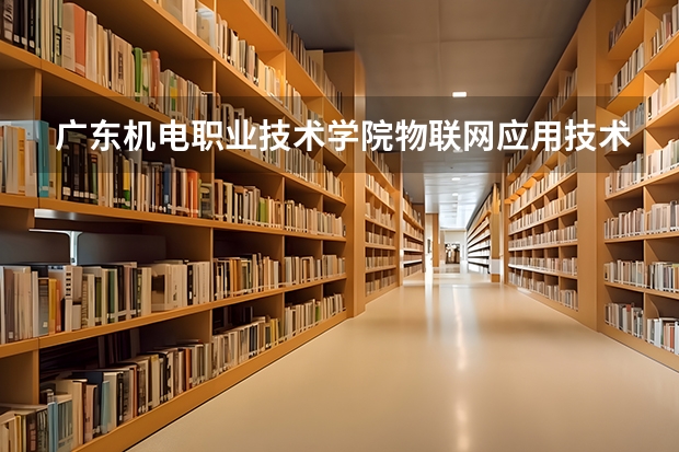 广东机电职业技术学院物联网应用技术专业分数线是多少(近三年分数线一览)