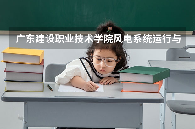 广东建设职业技术学院风电系统运行与维护专业分数线是多少(近三年分数线一览)