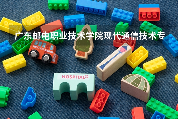 广东邮电职业技术学院现代通信技术专业分数线是多少(近三年分数线一览)
