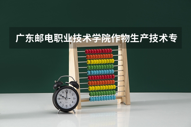 广东邮电职业技术学院作物生产技术专业分数线是多少(近三年分数线一览)