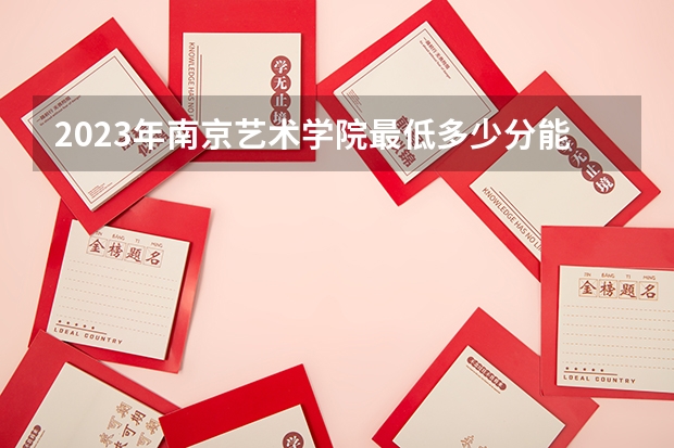 2023年南京艺术学院最低多少分能录取 