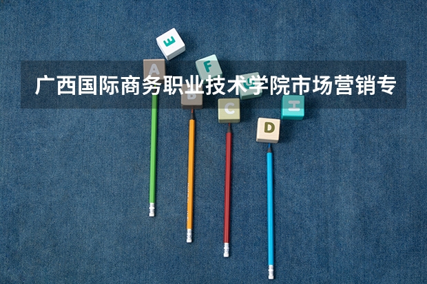 广西国际商务职业技术学院市场营销专业分数线是多少(近三年分数线一览)