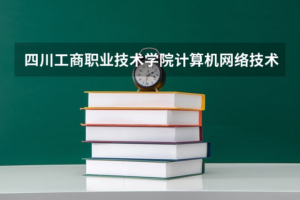 四川工商职业技术学院计算机网络技术专业分数线是多少(近三年分数线一览)